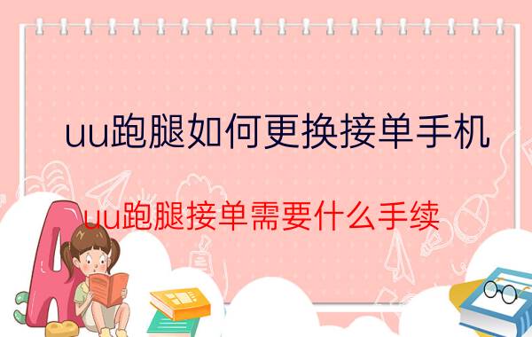 uu跑腿如何更换接单手机 uu跑腿接单需要什么手续？